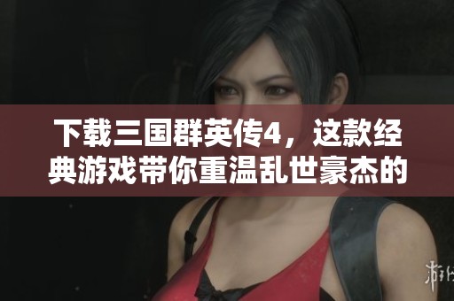 下载三国群英传4，这款经典游戏带你重温乱世豪杰的传奇故事