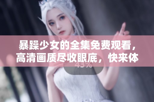 暴躁少女的全集免费观看，高清画质尽收眼底，快来体验这场精彩之旅！