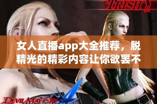 女人直播app大全推荐，脱精光的精彩内容让你欲罢不能