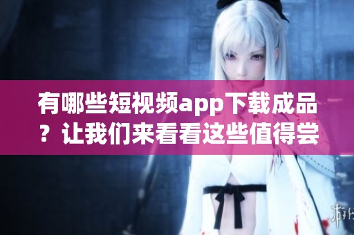 有哪些短视频app下载成品？让我们来看看这些值得尝试的应用程序！