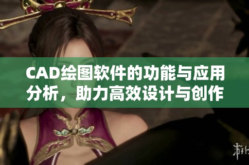 CAD绘图软件的功能与应用分析，助力高效设计与创作