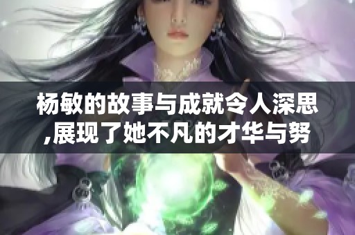 杨敏的故事与成就令人深思,展现了她不凡的才华与努力奋斗的精神