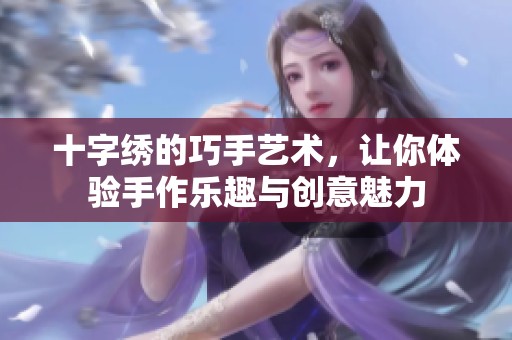 十字绣的巧手艺术，让你体验手作乐趣与创意魅力