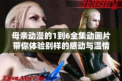 母亲动漫的1到6全集动画片带你体验别样的感动与温情