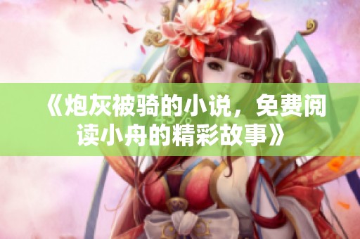 《炮灰被骑的小说，免费阅读小舟的精彩故事》
