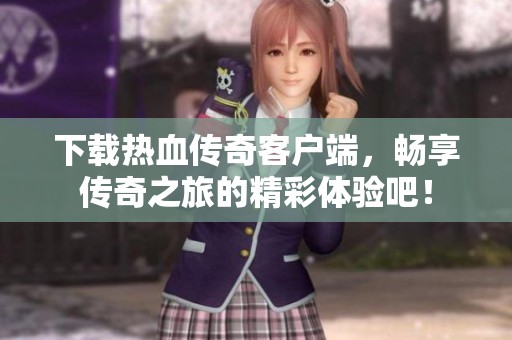 下载热血传奇客户端，畅享传奇之旅的精彩体验吧！