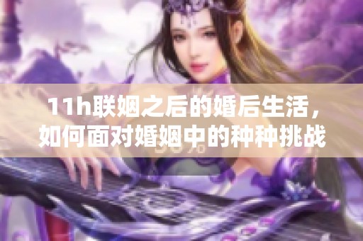 11h联姻之后的婚后生活，如何面对婚姻中的种种挑战与幸福