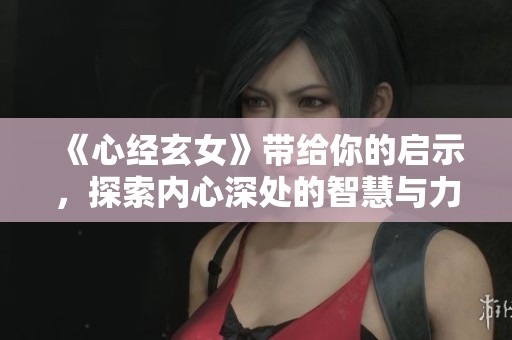 《心经玄女》带给你的启示，探索内心深处的智慧与力量