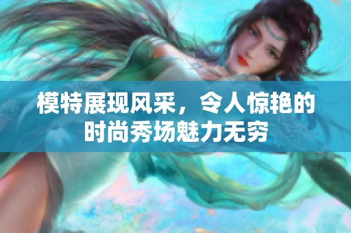 模特展现风采，令人惊艳的时尚秀场魅力无穷