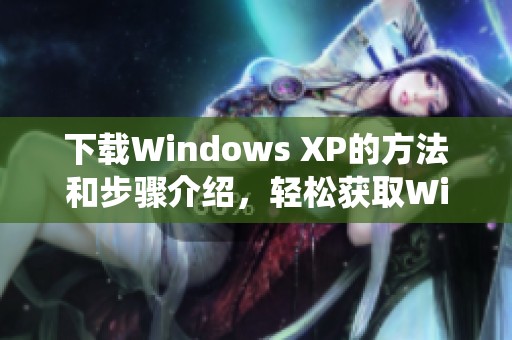 下载Windows XP的方法和步骤介绍，轻松获取Windows XP操作系统