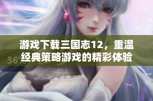 游戏下载三国志12，重温经典策略游戏的精彩体验
