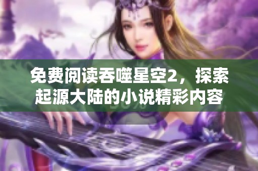 免费阅读吞噬星空2，探索起源大陆的小说精彩内容