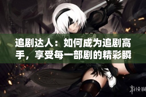 追剧达人：如何成为追剧高手，享受每一部剧的精彩瞬间