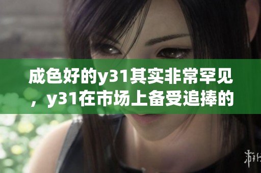 成色好的y31其实非常罕见，y31在市场上备受追捧的原因是什么呢