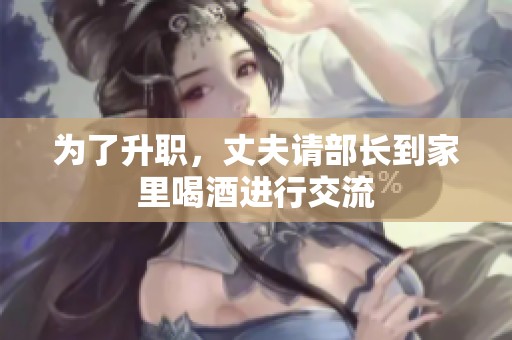 为了升职，丈夫请部长到家里喝酒进行交流