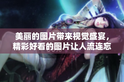 美丽的图片带来视觉盛宴，精彩好看的图片让人流连忘返。