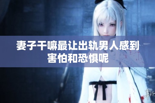 妻子干嘛最让出轨男人感到害怕和恐惧呢