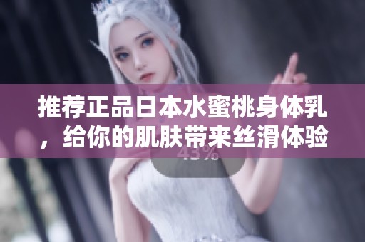 推荐正品日本水蜜桃身体乳，给你的肌肤带来丝滑体验