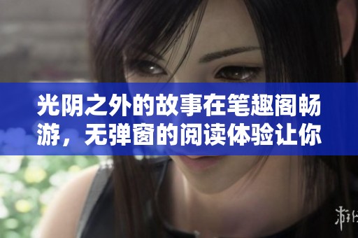 光阴之外的故事在笔趣阁畅游，无弹窗的阅读体验让你沉浸其中