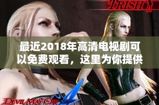 最近2018年高清电视剧可以免费观看，这里为你提供最新的资源信息