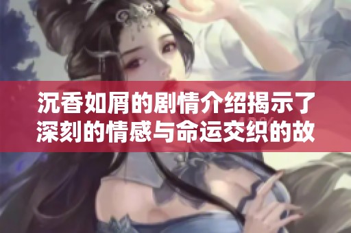 沉香如屑的剧情介绍揭示了深刻的情感与命运交织的故事