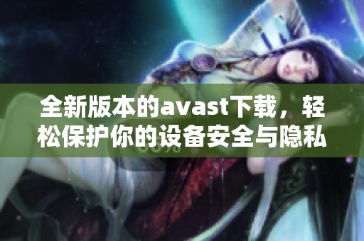 全新版本的**ast下载，轻松保护你的设备安全与隐私！
