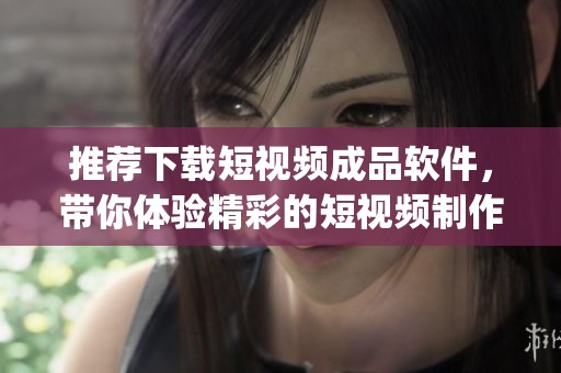 推荐下载短视频成品软件，带你体验精彩的短视频制作app