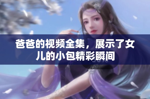 爸爸的视频全集，展示了女儿的小包精彩瞬间
