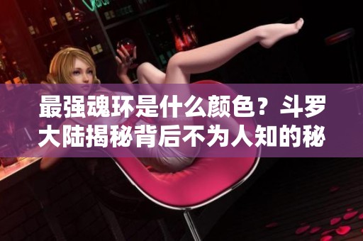 最强魂环是什么颜色？斗罗大陆揭秘背后不为人知的秘密