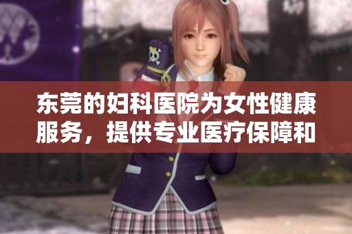东莞的妇科医院为女性健康服务，提供专业医疗保障和温馨关怀