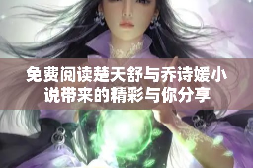 免费阅读楚天舒与乔诗媛小说带来的精彩与你分享