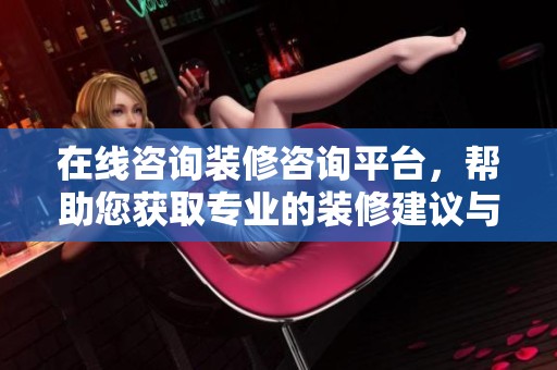 在线咨询装修咨询平台，帮助您获取专业的装修建议与服务