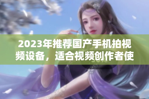 2023年推荐国产手机拍视频设备，适合视频创作者使用的型号汇总