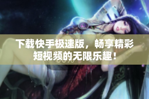 下载快手极速版，畅享精彩短视频的无限乐趣！