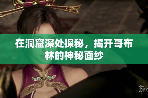 在洞窟深处探秘，揭开哥布林的神秘面纱