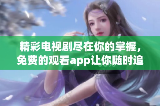 精彩电视剧尽在你的掌握，免费的观看app让你随时追剧