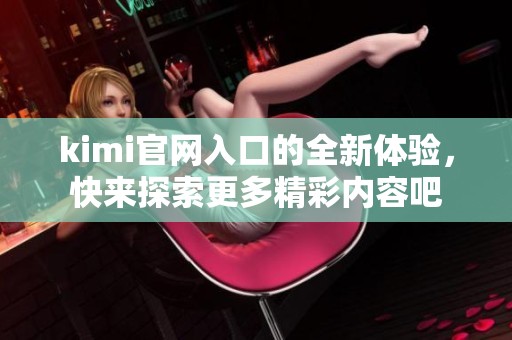kimi官网入口的全新体验，快来探索更多精彩内容吧