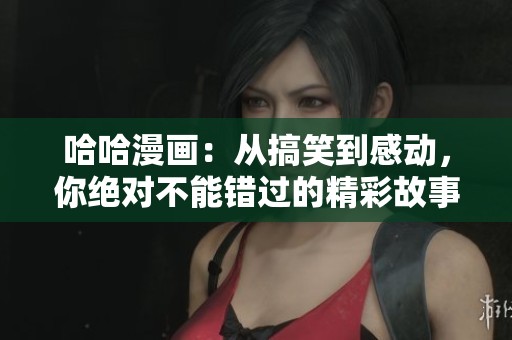 哈哈漫画：从搞笑到感动，你绝对不能错过的精彩故事！