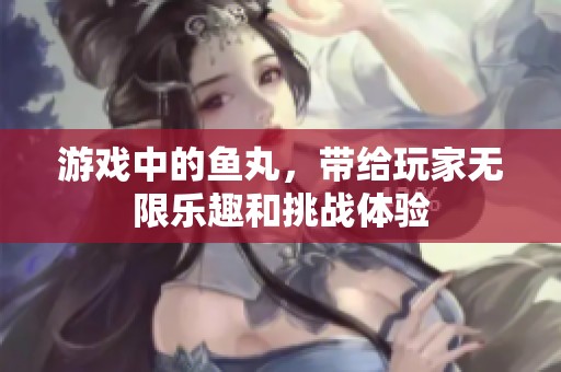 游戏中的鱼丸，带给玩家无限乐趣和挑战体验