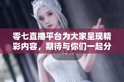 零七直播平台为大家呈现精彩内容，期待与你们一起分享快乐时光！