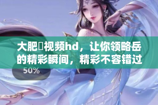 大肥坹视频hd，让你领略岳的精彩瞬间，精彩不容错过