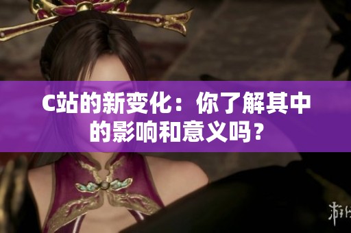 C站的新变化：你了解其中的影响和意义吗？