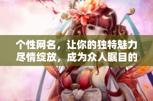 个性网名，让你的独特魅力尽情绽放，成为众人瞩目的焦点