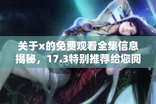 关于x的免费观看全集信息揭秘，17.3特别推荐给您阅读体验