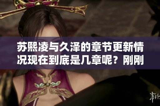 苏熙凌与久泽的章节更新情况现在到底是几章呢？刚刚更新到多少章节呢？