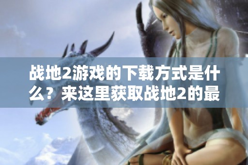 战地2游戏的下载方式是什么？来这里获取战地2的最新下载链接吧！