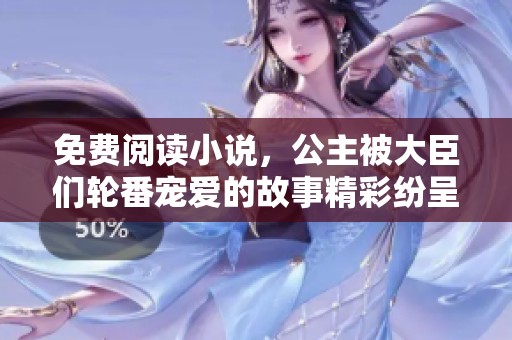 免费阅读小说，公主被大臣们轮番宠爱的故事精彩纷呈