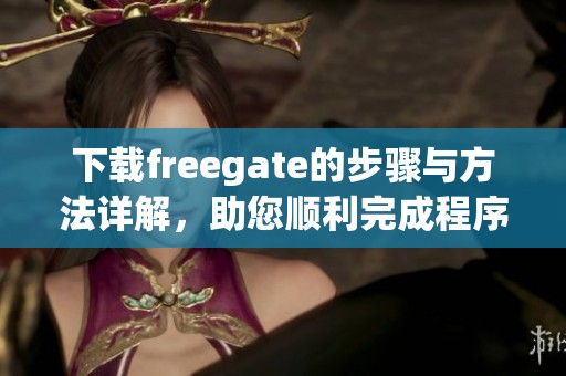 下载freegate的步骤与方法详解，助您顺利完成程序的获取与安装