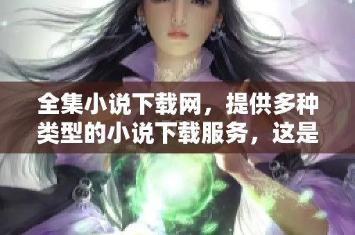 全集小说下载网，提供多种类型的小说下载服务，这是一个不可错过的平台。