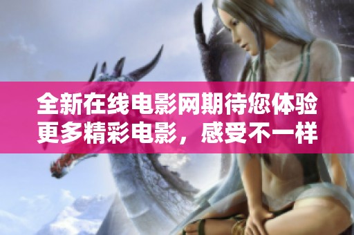 全新在线电影网期待您体验更多精彩电影，感受不一样的观影乐趣！